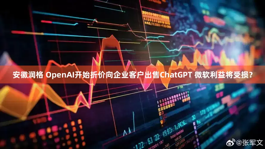 安徽润格 OpenAI开始折价向企业客户出售ChatGPT 微软利益将受损？