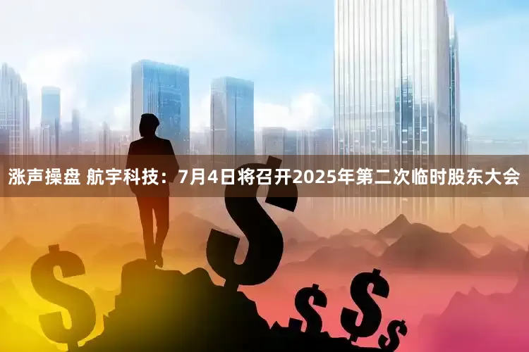 涨声操盘 航宇科技：7月4日将召开2025年第二次临时股东大会