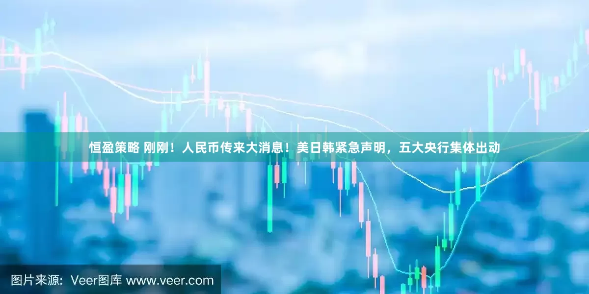 恒盈策略 刚刚！人民币传来大消息！美日韩紧急声明，五大央行集体出动