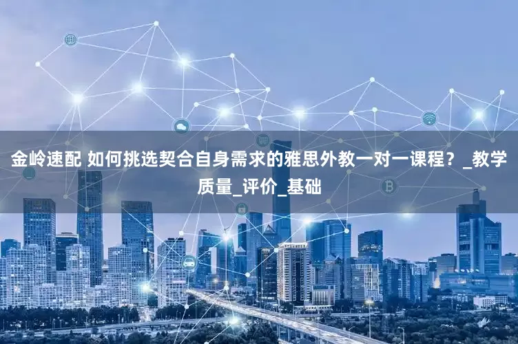 金岭速配 如何挑选契合自身需求的雅思外教一对一课程？_教学质量_评价_基础