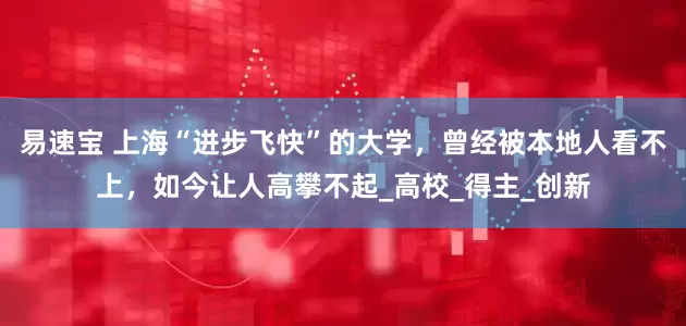 易速宝 上海“进步飞快”的大学，曾经被本地人看不上，如今让人高攀不起_高校_得主_创新