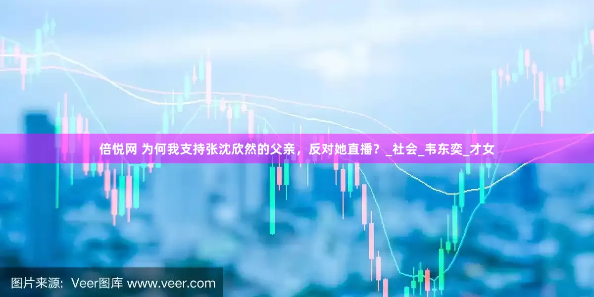 倍悦网 为何我支持张沈欣然的父亲，反对她直播？_社会_韦东奕_才女