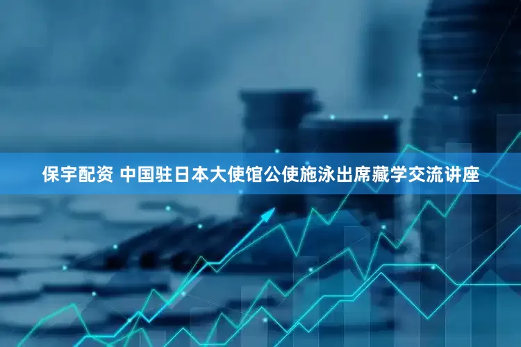 保宇配资 中国驻日本大使馆公使施泳出席藏学交流讲座