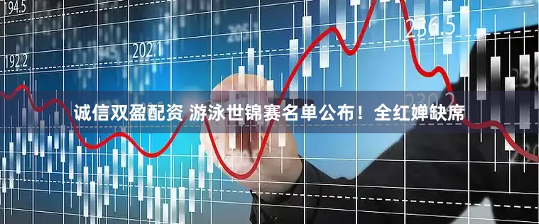 诚信双盈配资 游泳世锦赛名单公布！全红婵缺席