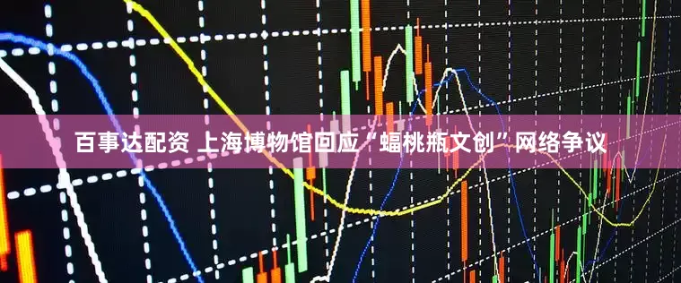 百事达配资 上海博物馆回应“蝠桃瓶文创”网络争议