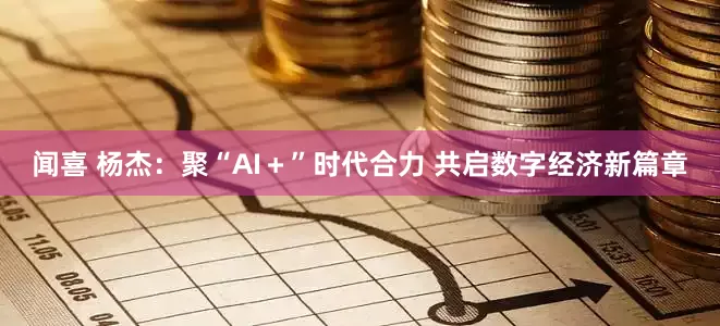 闻喜 杨杰：聚“AI＋”时代合力 共启数字经济新篇章