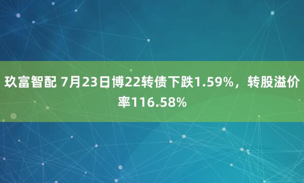 玖富智配 7月23日博22转债下跌1.59%，转股溢价率116.58%