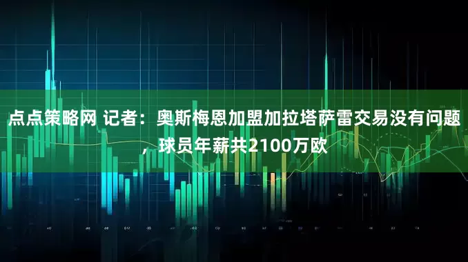 点点策略网 记者：奥斯梅恩加盟加拉塔萨雷交易没有问题，球员年薪共2100万欧