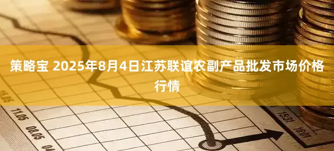 策略宝 2025年8月4日江苏联谊农副产品批发市场价格行情