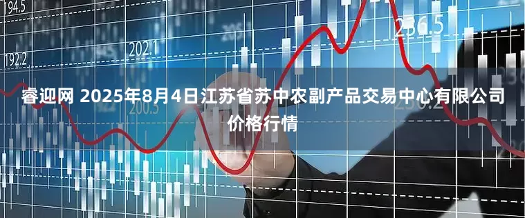 睿迎网 2025年8月4日江苏省苏中农副产品交易中心有限公司价格行情