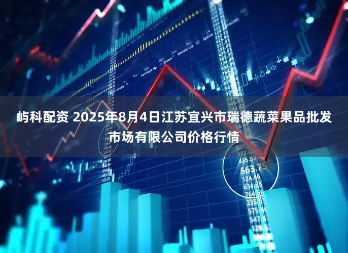 屿科配资 2025年8月4日江苏宜兴市瑞德蔬菜果品批发市场有限公司价格行情