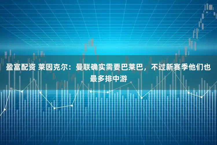 盈富配资 莱因克尔：曼联确实需要巴莱巴，不过新赛季他们也最多排中游