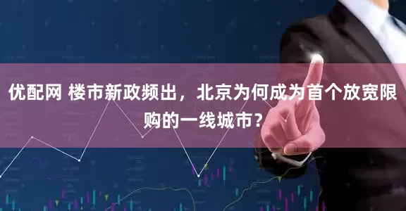 优配网 楼市新政频出，北京为何成为首个放宽限购的一线城市？