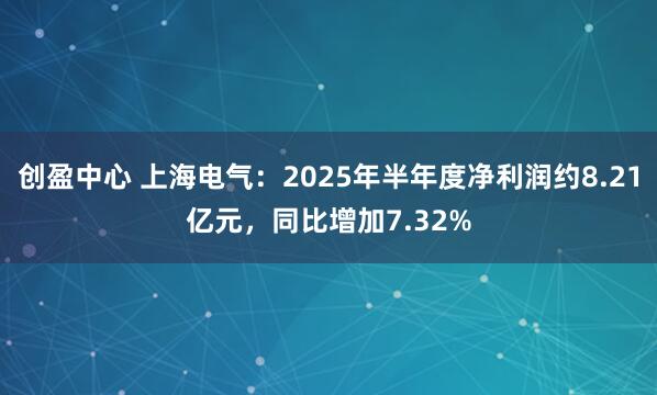 创盈中心 上海电气：2025年半年度净利润约8.21亿元，同比增加7.32%