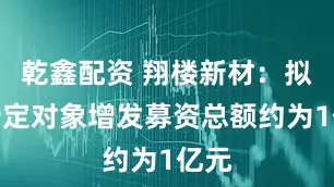 乾鑫配资 翔楼新材：拟向特定对象增发募资总额约为1亿元