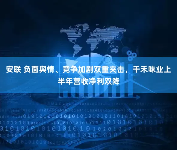 安联 负面舆情、竞争加剧双重夹击，千禾味业上半年营收净利双降