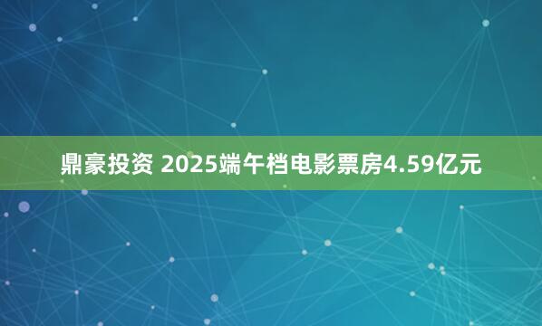 鼎豪投资 2025端午档电影票房4.59亿元