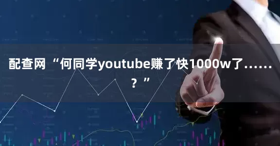 配查网 “何同学youtube赚了快1000w了……？”